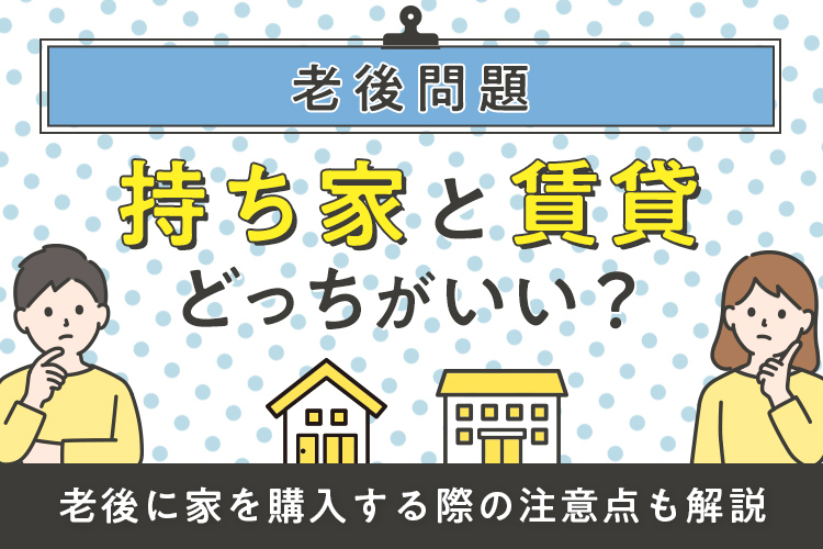 老後は持ち家と賃貸、どっちがいい？老後に家を購入する際の注意点も解説