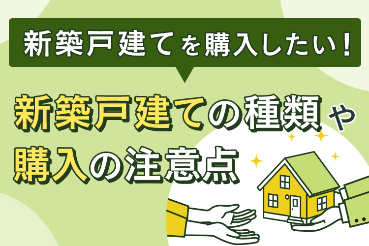 新築戸建てを購入したい！新築戸建ての種類や購入の注意点を解説